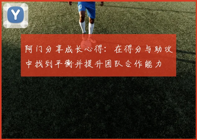 阿门分享成长心得：在得分与助攻中找到平衡并提升团队合作能力