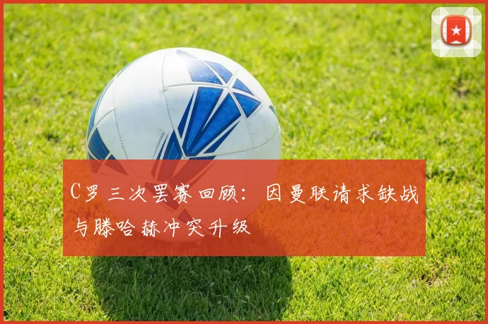 C罗三次罢赛回顾：因曼联请求缺战与滕哈赫冲突升级