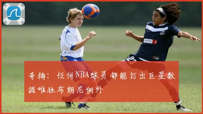 夸梅：任何NBA球员都能打出巨星数据唯独布朗尼例外