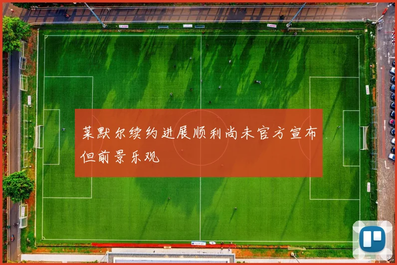 莱默尔续约进展顺利尚未官方宣布但前景乐观
