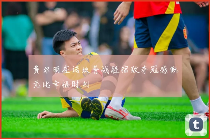 费尔明在诺坎普战胜宿敌夺冠感慨无比幸福时刻