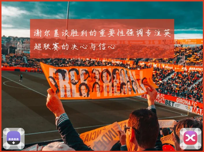 谢尔基谈胜利的重要性强调专注英超联赛的决心与信心