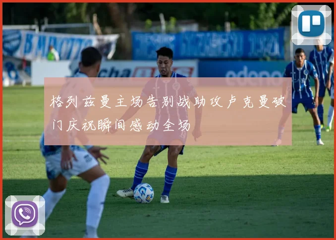 格列兹曼主场告别战助攻卢克曼破门庆祝瞬间感动全场