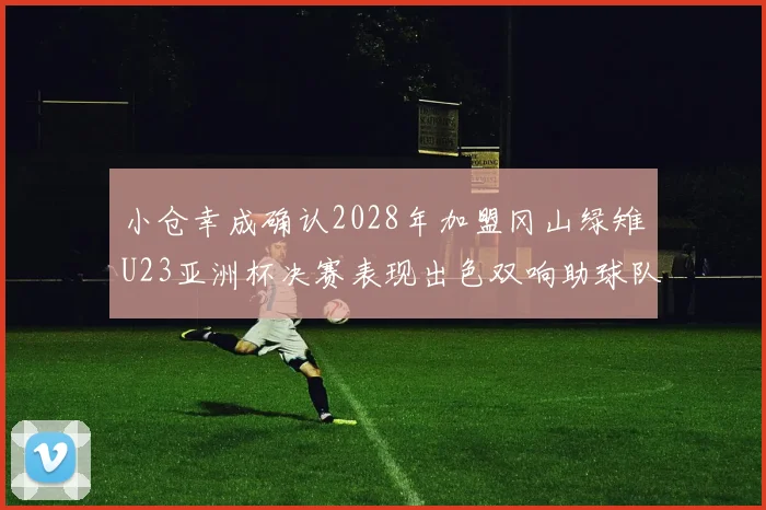 小仓幸成确认2028年加盟冈山绿雉U23亚洲杯决赛表现出色双响助球队夺冠