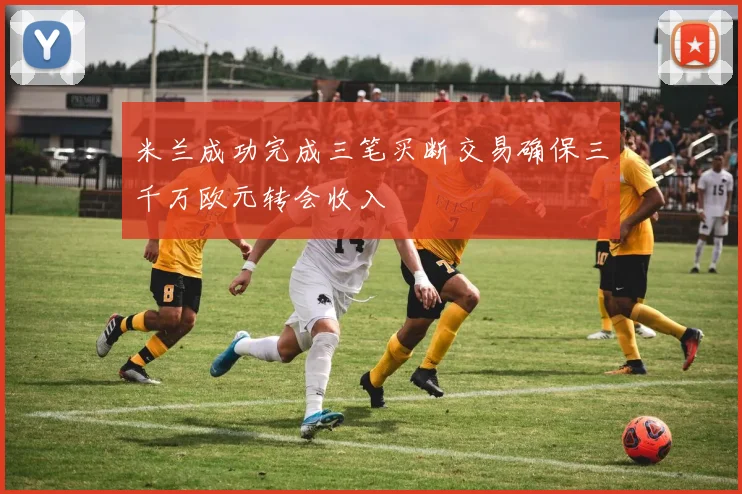米兰成功完成三笔买断交易确保三千万欧元转会收入