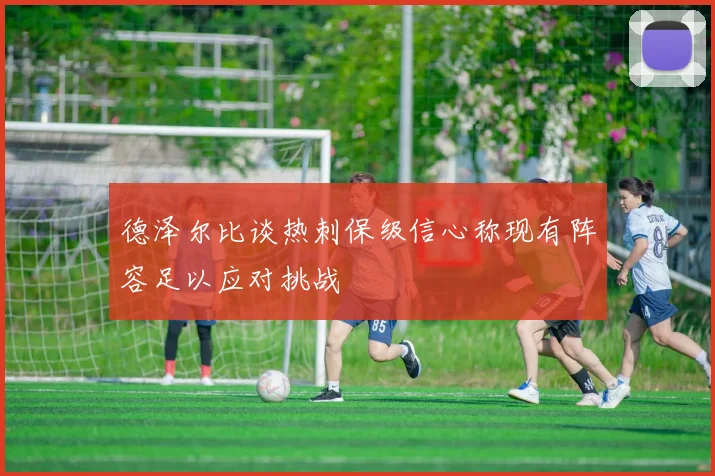 德泽尔比谈热刺保级信心称现有阵容足以应对挑战