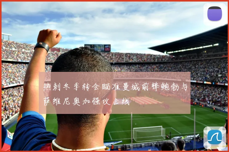 热刺冬季转会瞄准曼城前锋鲍勃与萨维尼奥加强攻击线