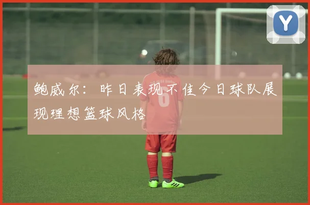 鲍威尔：昨日表现不佳今日球队展现理想篮球风格