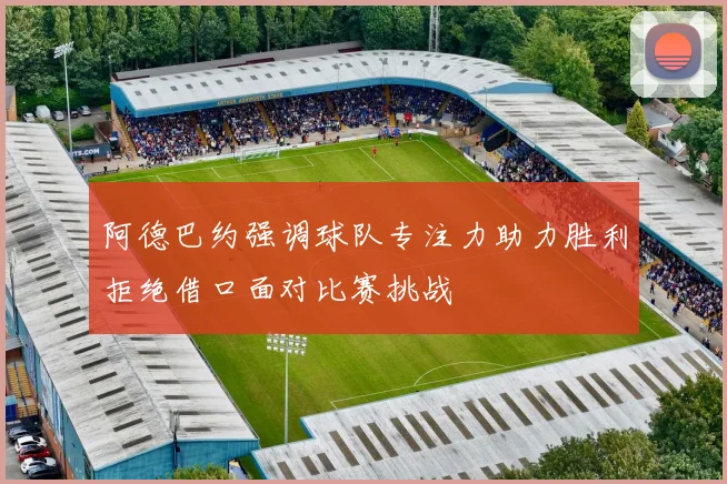 阿德巴约强调球队专注力助力胜利拒绝借口面对比赛挑战