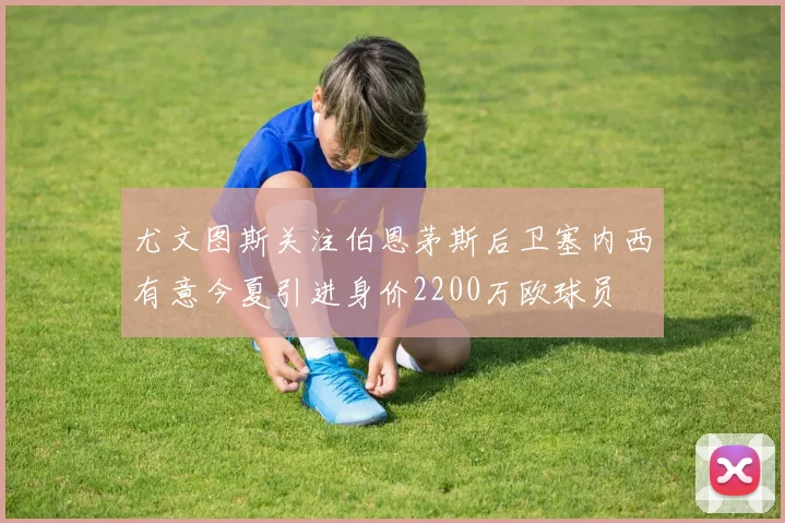 尤文图斯关注伯恩茅斯后卫塞内西有意今夏引进身价2200万欧球员