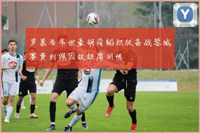 罗慕洛韦世豪胡荷韬积极备战蓉城赛费利佩因故缺席训练