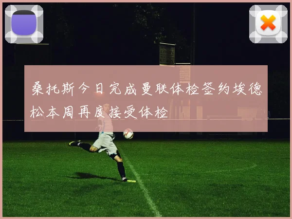 桑托斯今日完成曼联体检签约埃德松本周再度接受体检