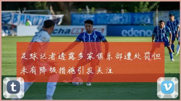 足球记者透露多家俱乐部遭处罚但未有降级措施引发关注