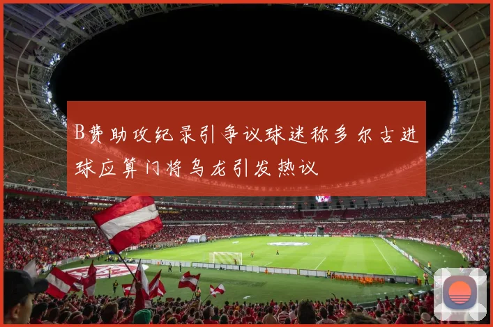 B费助攻纪录引争议球迷称多尔古进球应算门将乌龙引发热议