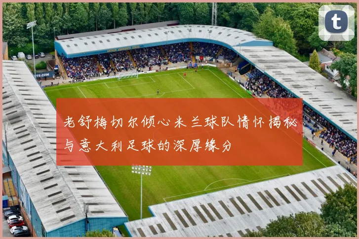 老舒梅切尔倾心米兰球队情怀揭秘与意大利足球的深厚缘分