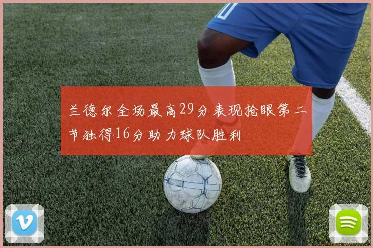 兰德尔全场最高29分表现抢眼第二节独得16分助力球队胜利