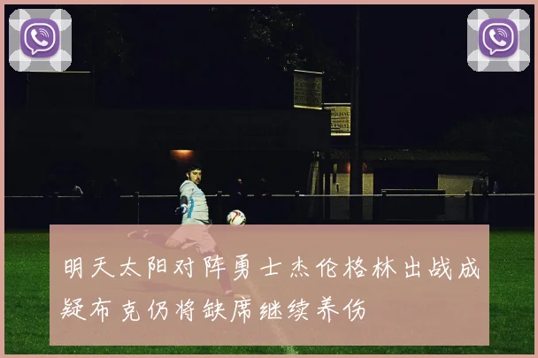 明天太阳对阵勇士杰伦格林出战成疑布克仍将缺席继续养伤