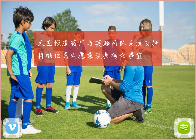 天空报道药厂与英超两队关注艾斯特福伯恩利愿意谈判转会事宜