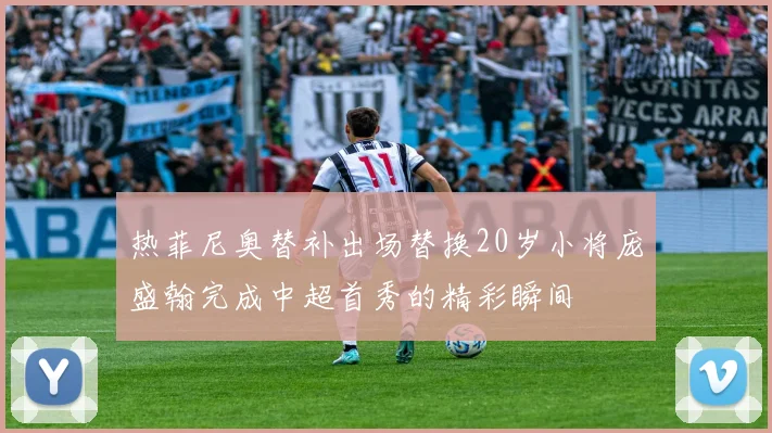 热菲尼奥替补出场替换20岁小将庞盛翰完成中超首秀的精彩瞬间