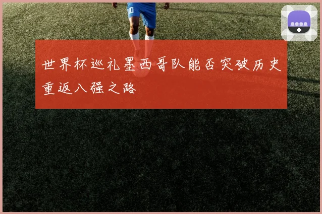 世界杯巡礼墨西哥队能否突破历史重返八强之路