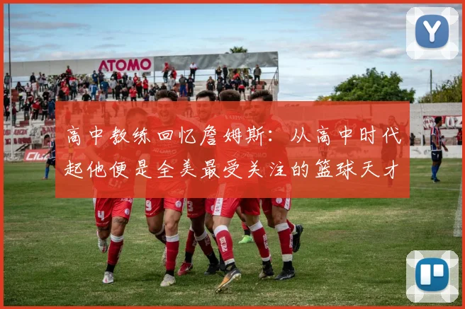 高中教练回忆詹姆斯：从高中时代起他便是全美最受关注的篮球天才
