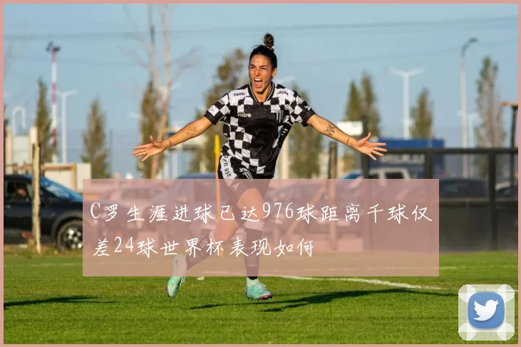 C罗生涯进球已达976球距离千球仅差24球世界杯表现如何